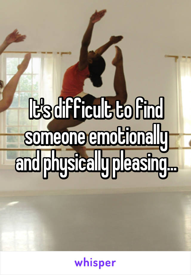 It's difficult to find someone emotionally and physically pleasing...
