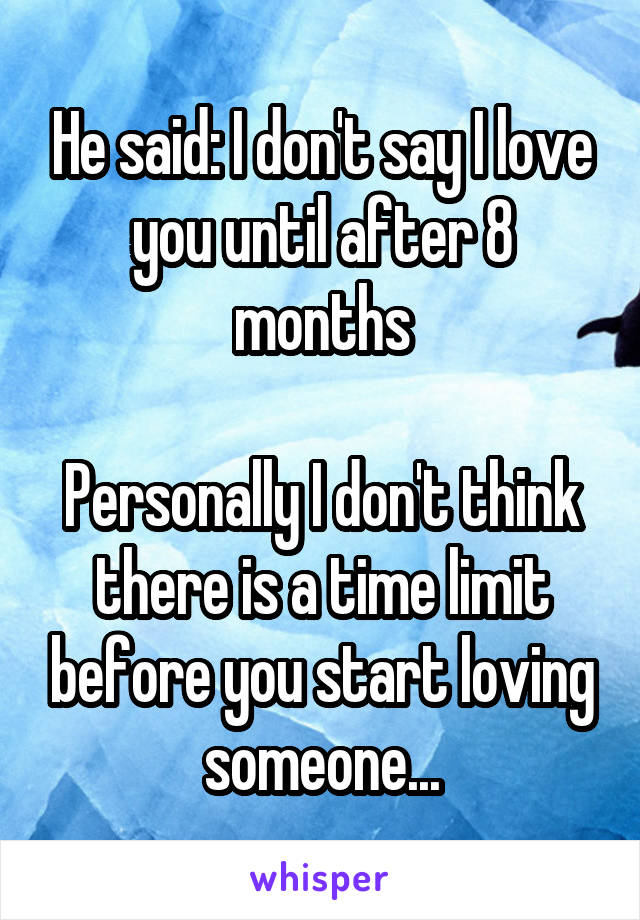 He said: I don't say I love you until after 8 months

Personally I don't think there is a time limit before you start loving someone...
