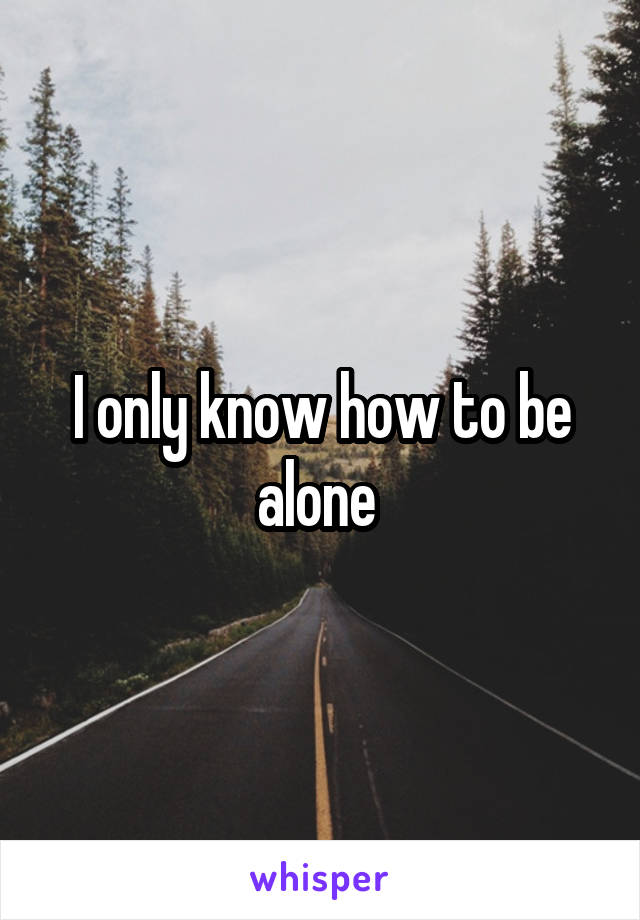 I only know how to be alone 