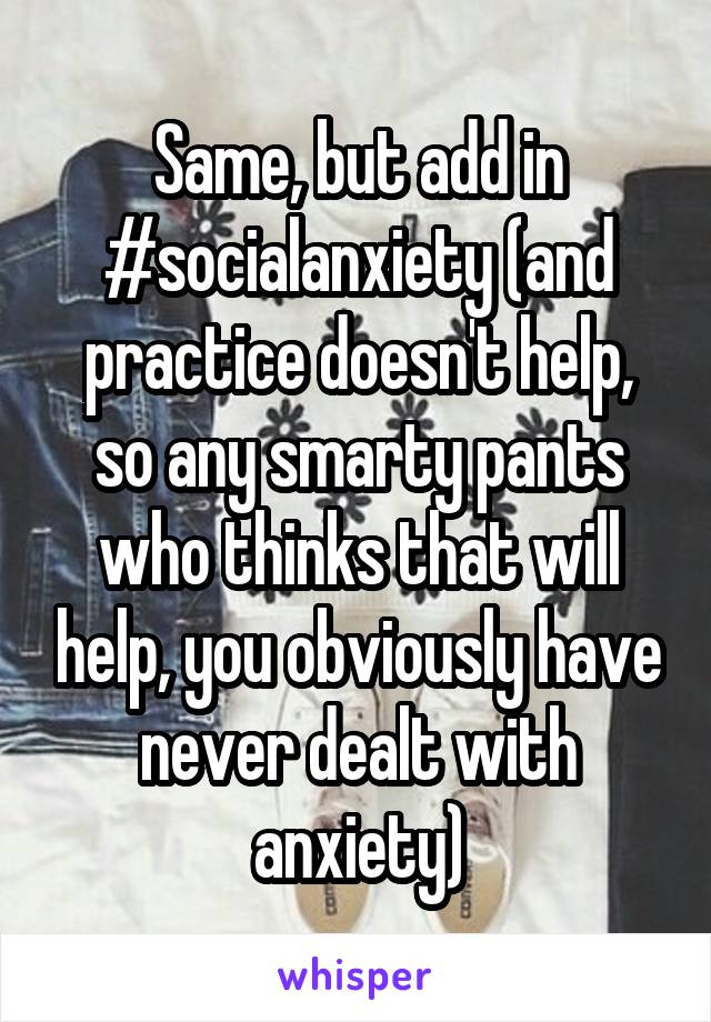 Same, but add in #socialanxiety (and practice doesn't help, so any smarty pants who thinks that will help, you obviously have never dealt with anxiety)