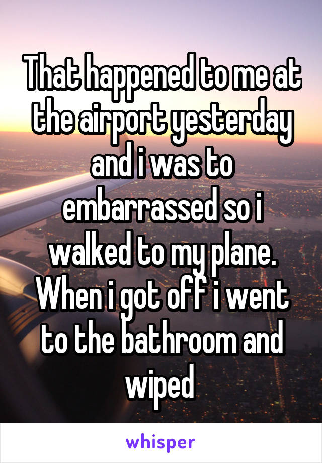 That happened to me at the airport yesterday and i was to embarrassed so i walked to my plane. When i got off i went to the bathroom and wiped 