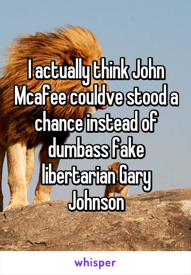 I actually think John Mcafee couldve stood a chance instead of dumbass fake libertarian Gary Johnson