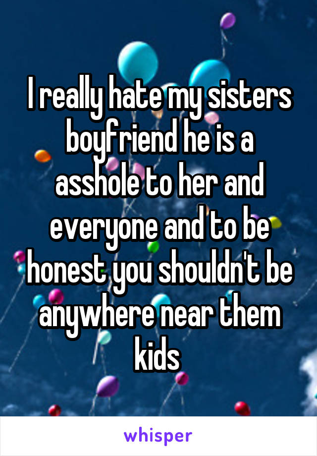 I really hate my sisters boyfriend he is a asshole to her and everyone and to be honest you shouldn't be anywhere near them kids 