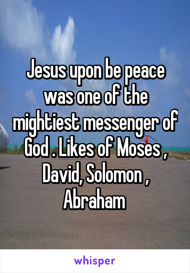 Jesus upon be peace was one of the mightiest messenger of God . Likes of Moses , David, Solomon , Abraham 