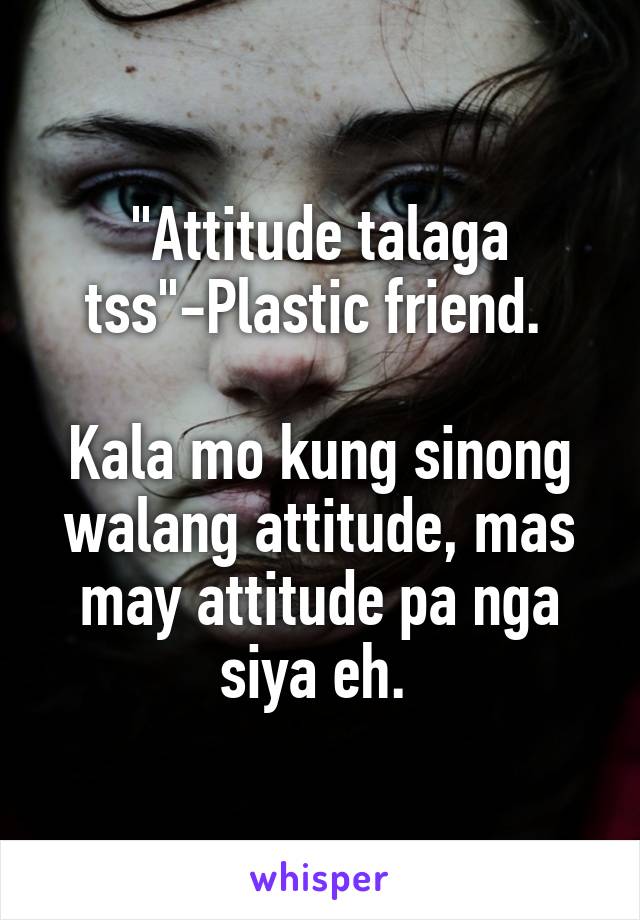 "Attitude talaga tss"-Plastic friend. 

Kala mo kung sinong walang attitude, mas may attitude pa nga siya eh. 