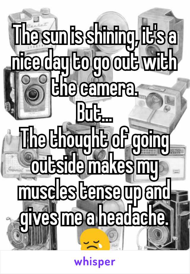 The sun is shining, it's a nice day to go out with the camera.
But...
The thought of going outside makes my muscles tense up and gives me a headache.
😢
