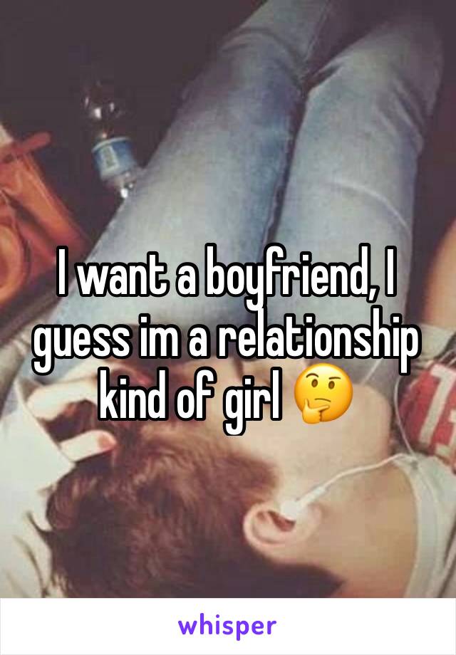 I want a boyfriend, I guess im a relationship kind of girl 🤔
