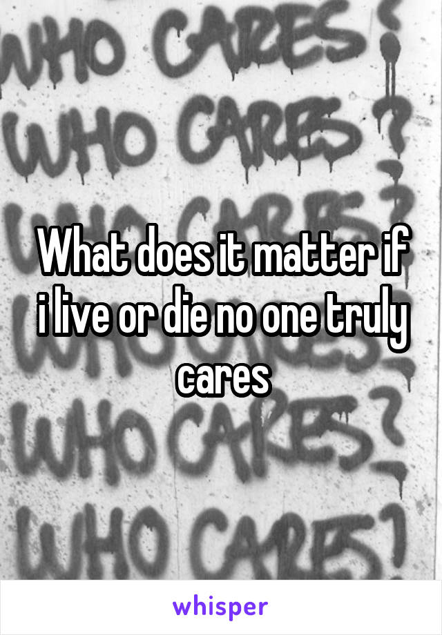 What does it matter if i live or die no one truly cares