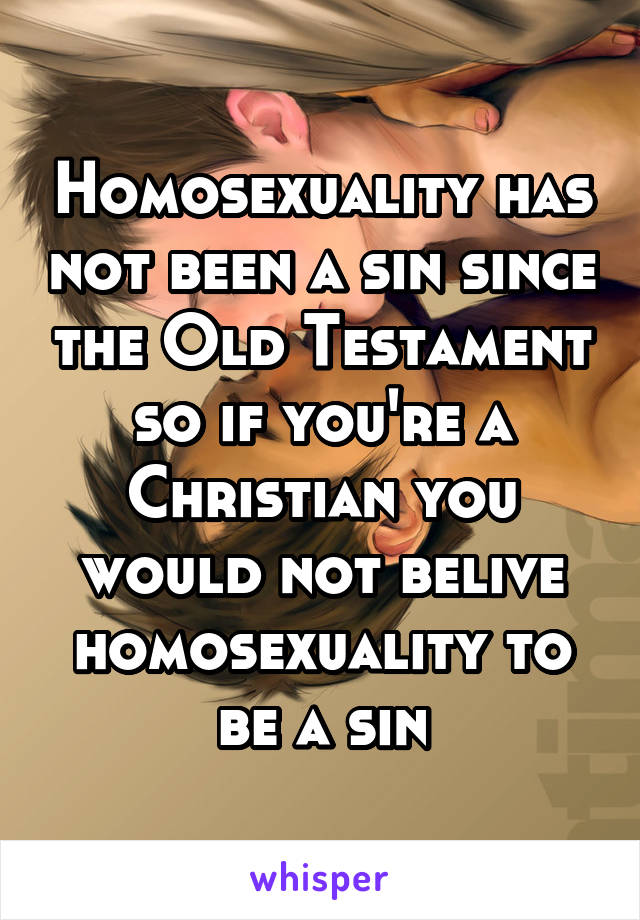 Homosexuality has not been a sin since the Old Testament so if you're a Christian you would not belive homosexuality to be a sin