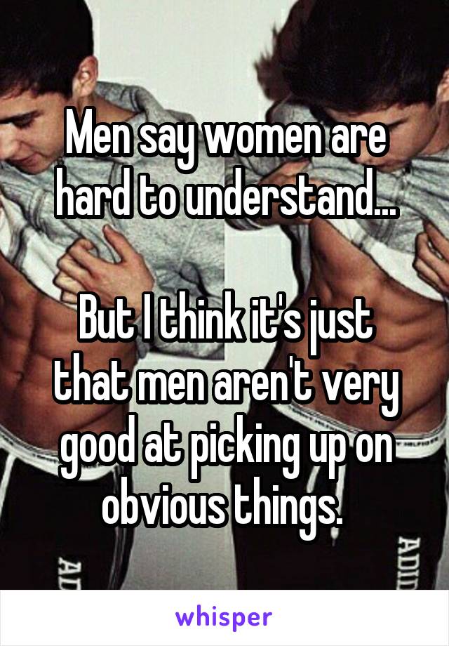 Men say women are hard to understand...

But I think it's just that men aren't very good at picking up on obvious things. 