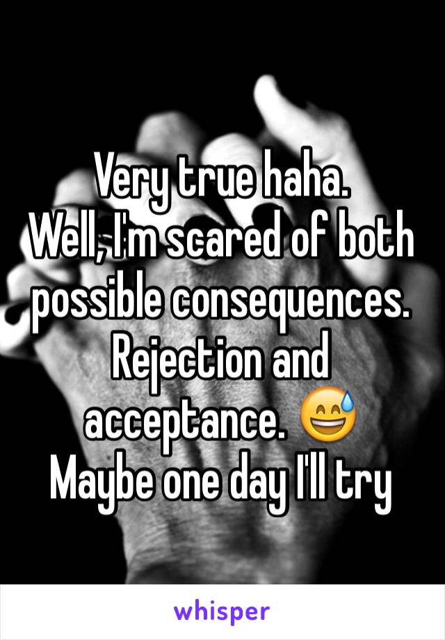 Very true haha.
Well, I'm scared of both possible consequences. Rejection and acceptance. 😅 
Maybe one day I'll try