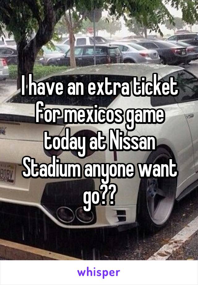 I have an extra ticket for mexicos game today at Nissan Stadium anyone want go??