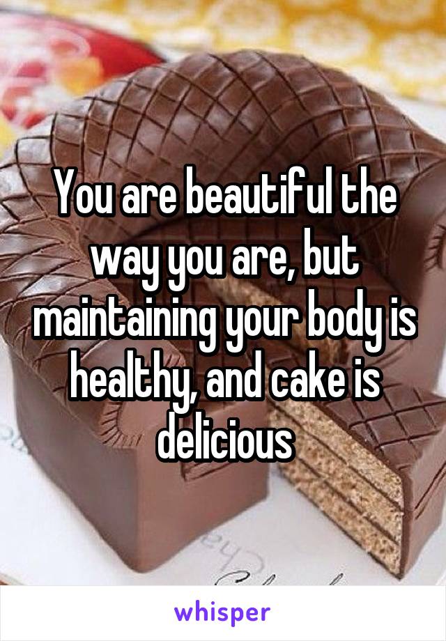 You are beautiful the way you are, but maintaining your body is healthy, and cake is delicious