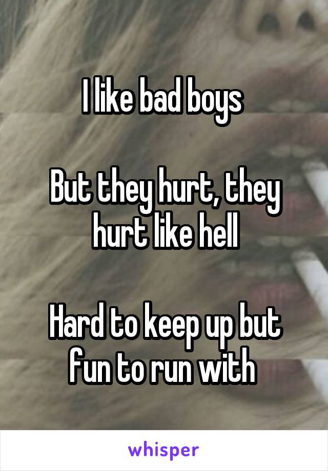 I like bad boys 

But they hurt, they hurt like hell

Hard to keep up but fun to run with 