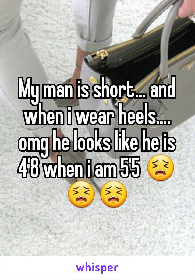 My man is short... and when i wear heels.... omg he looks like he is 4'8 when i am 5'5 😣😣😣