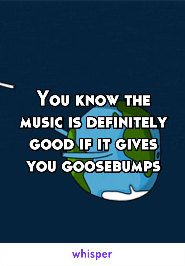 You know the music is definitely good if it gives you goosebumps