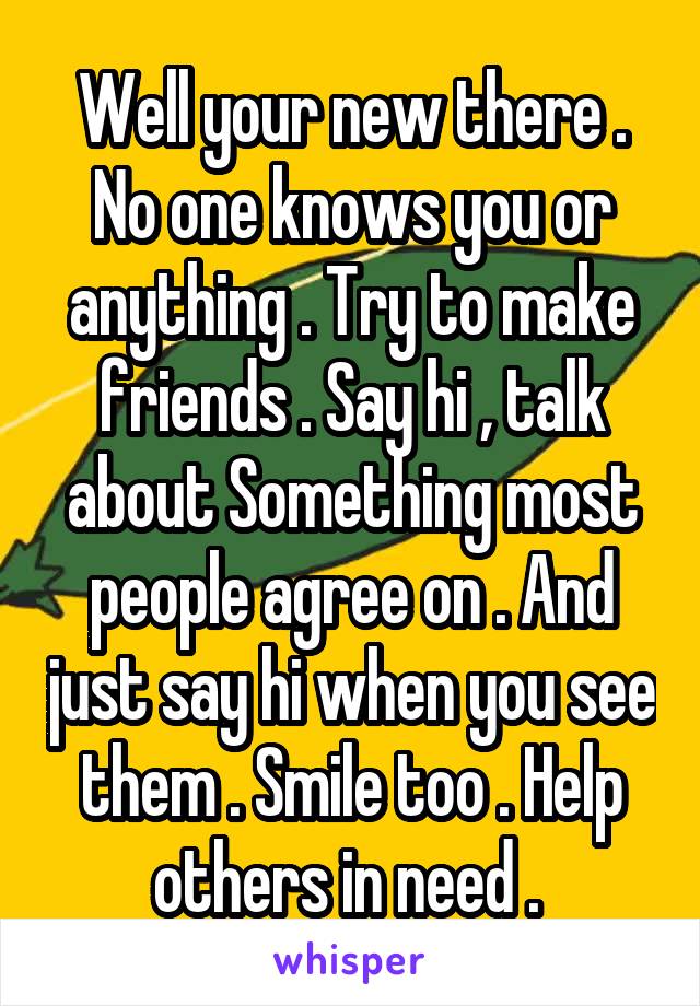 Well your new there . No one knows you or anything . Try to make friends . Say hi , talk about Something most people agree on . And just say hi when you see them . Smile too . Help others in need . 