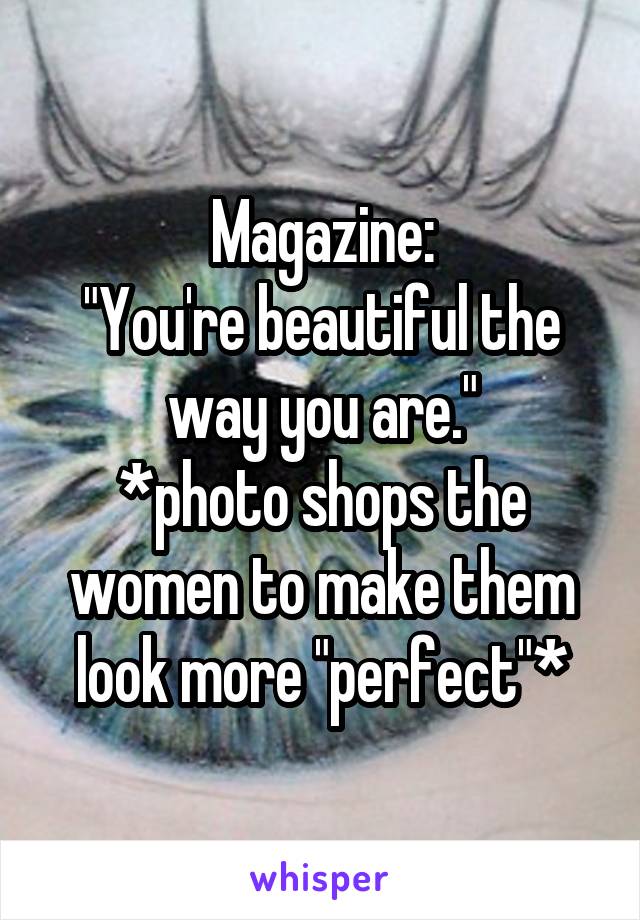 Magazine:
"You're beautiful the way you are."
*photo shops the women to make them look more "perfect"*