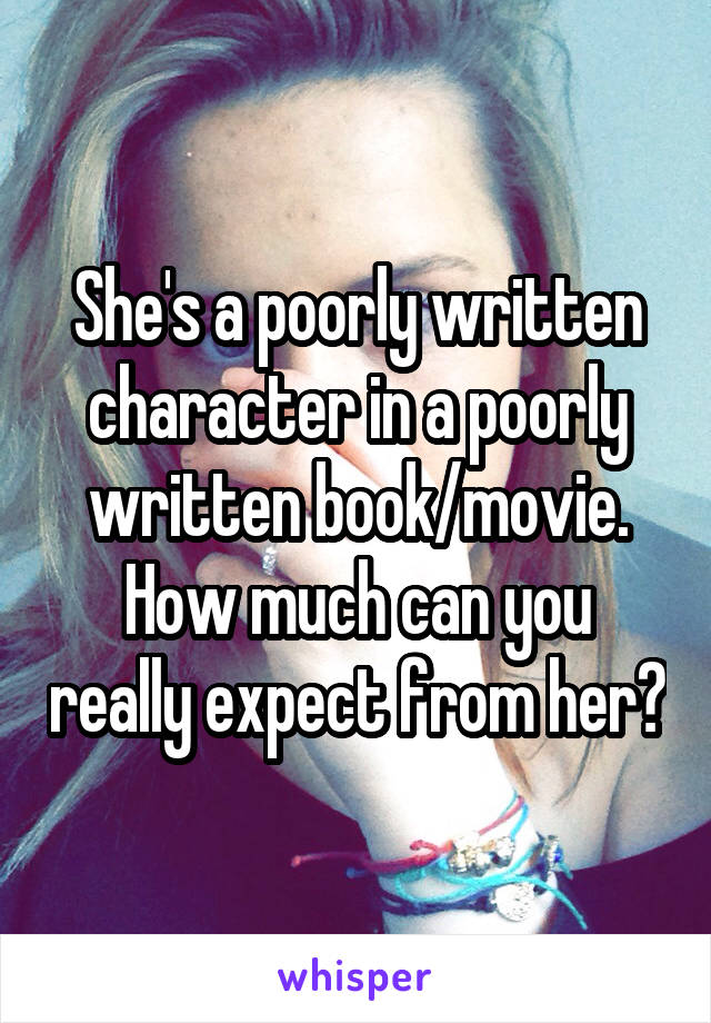 She's a poorly written character in a poorly written book/movie. How much can you really expect from her?