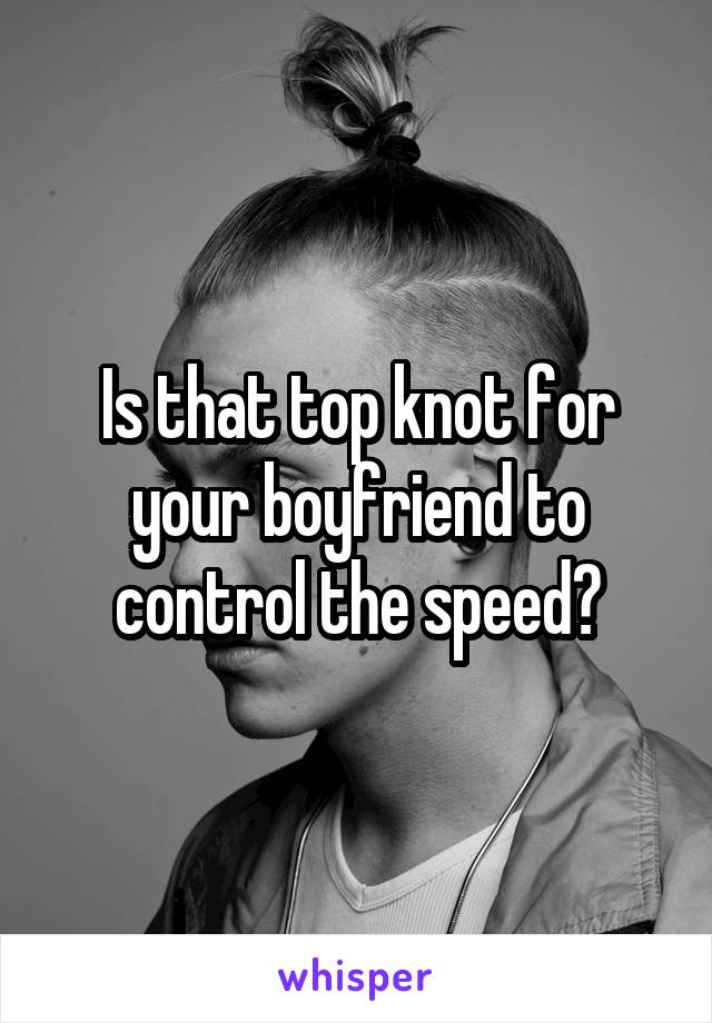 Is that top knot for your boyfriend to control the speed?
