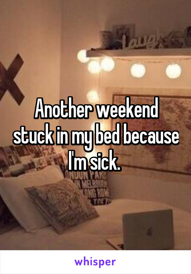 Another weekend stuck in my bed because I'm sick. 