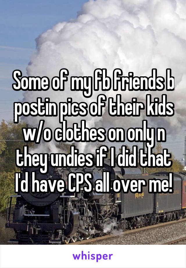 Some of my fb friends b postin pics of their kids w/o clothes on only n they undies if I did that I'd have CPS all over me!