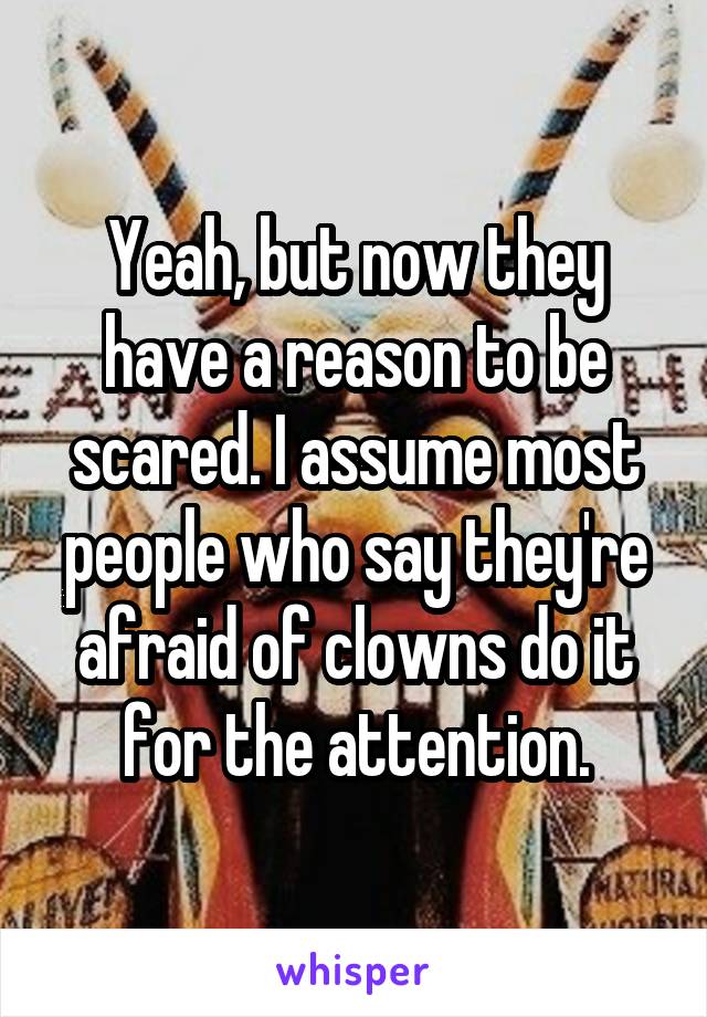 Yeah, but now they have a reason to be scared. I assume most people who say they're afraid of clowns do it for the attention.