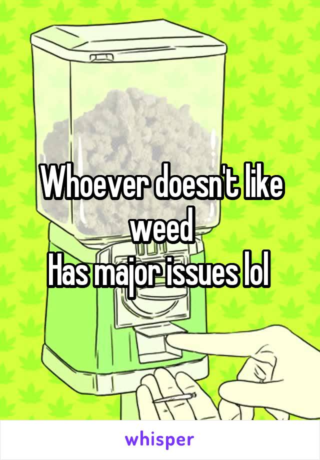 Whoever doesn't like weed
Has major issues lol 
