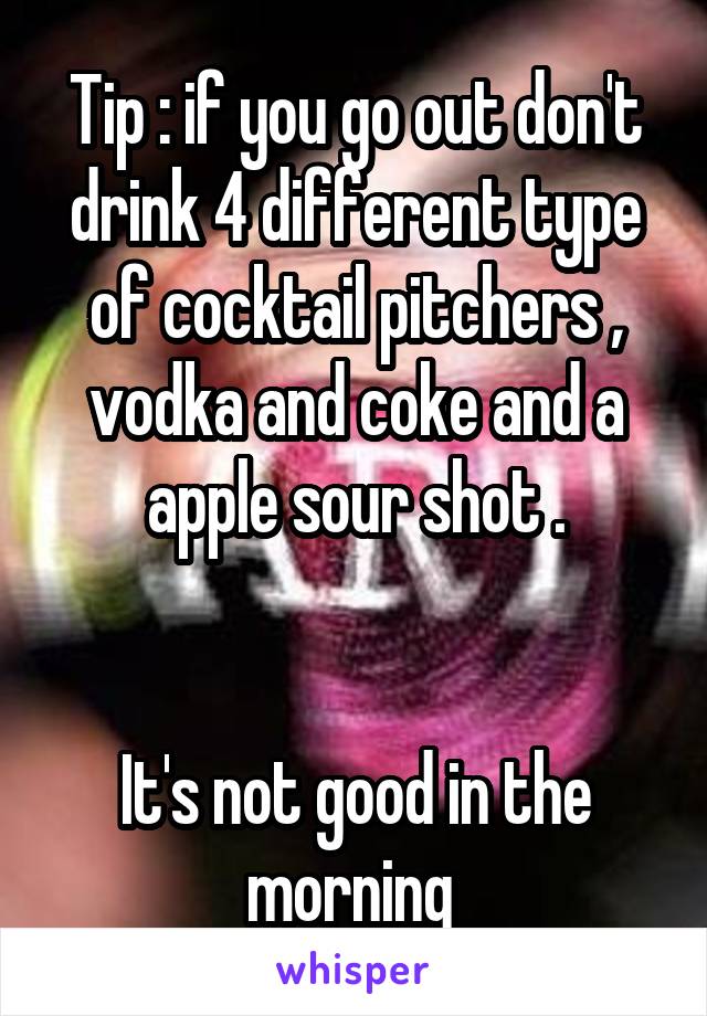 Tip : if you go out don't drink 4 different type of cocktail pitchers , vodka and coke and a apple sour shot .


It's not good in the morning 