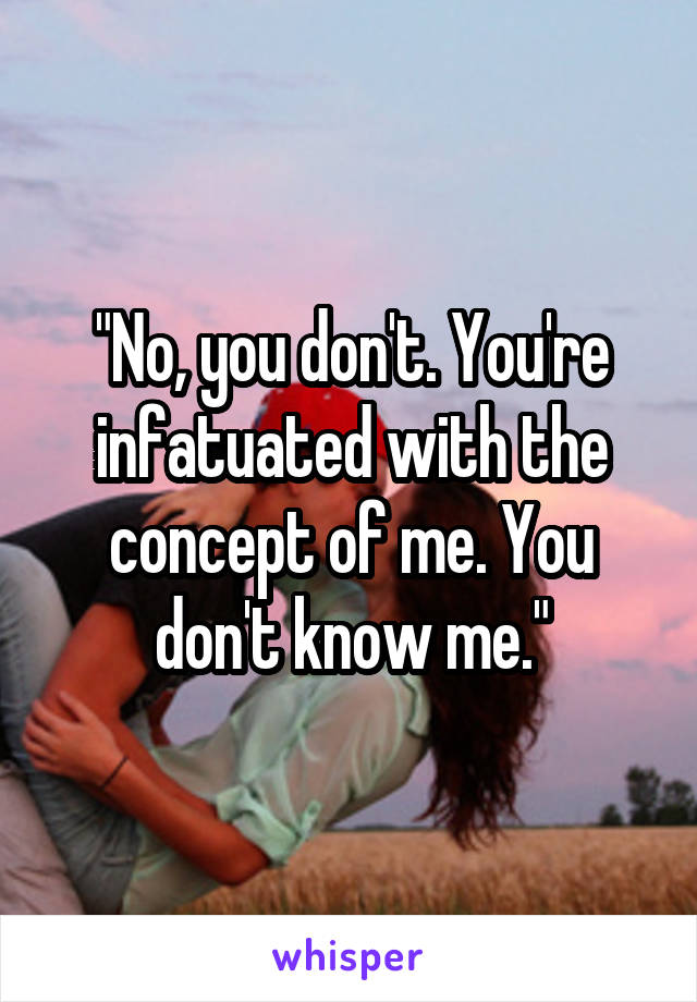 "No, you don't. You're infatuated with the concept of me. You don't know me."