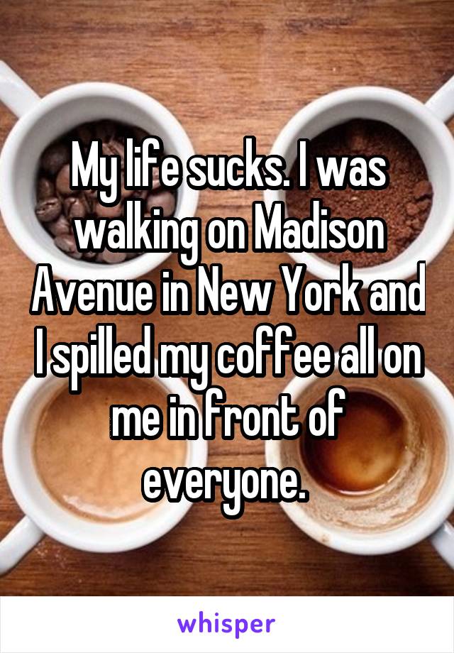 My life sucks. I was walking on Madison Avenue in New York and I spilled my coffee all on me in front of everyone. 