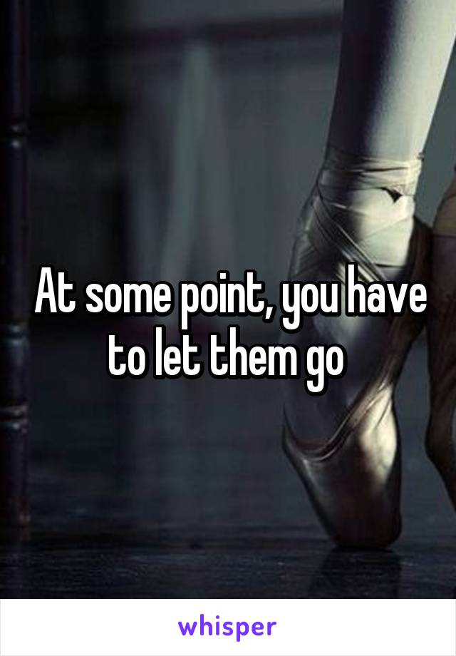 At some point, you have to let them go 