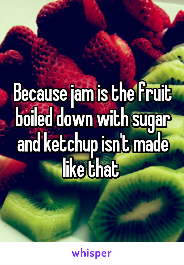 Because jam is the fruit boiled down with sugar and ketchup isn't made like that 