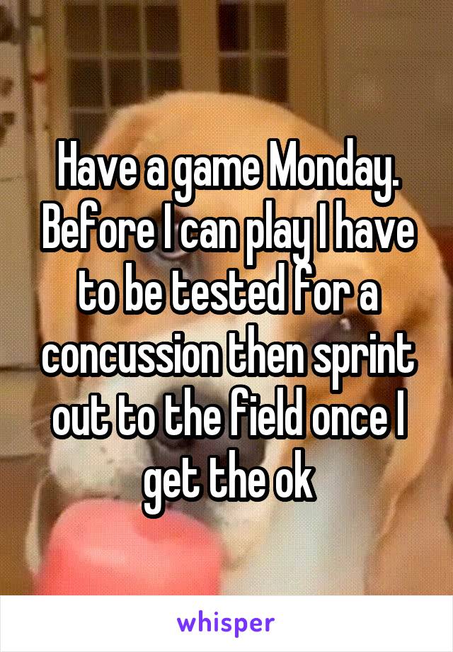 Have a game Monday. Before I can play I have to be tested for a concussion then sprint out to the field once I get the ok