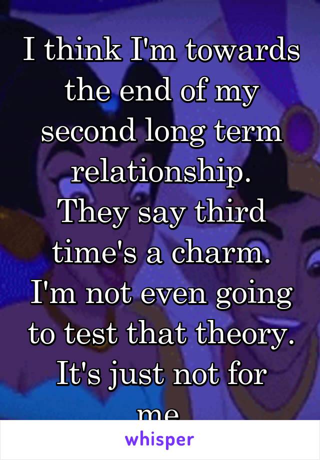 I think I'm towards the end of my second long term relationship.
They say third time's a charm.
I'm not even going to test that theory.
It's just not for me.