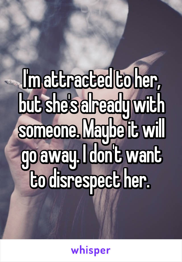 I'm attracted to her, but she's already with someone. Maybe it will go away. I don't want to disrespect her. 