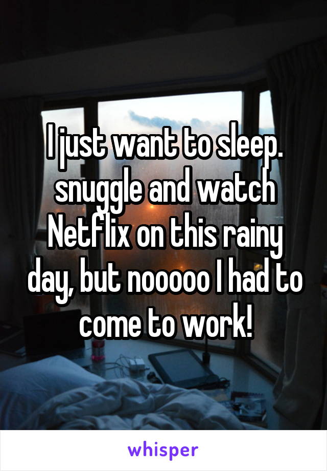 I just want to sleep. snuggle and watch Netflix on this rainy day, but nooooo I had to come to work!