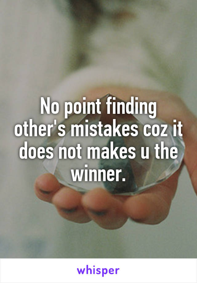No point finding other's mistakes coz it does not makes u the winner.