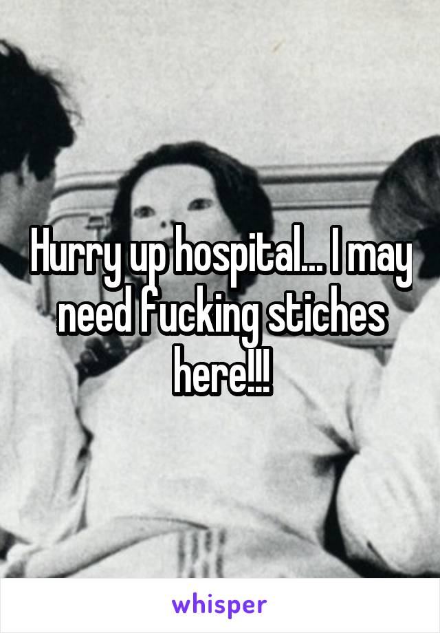 Hurry up hospital... I may need fucking stiches here!!!