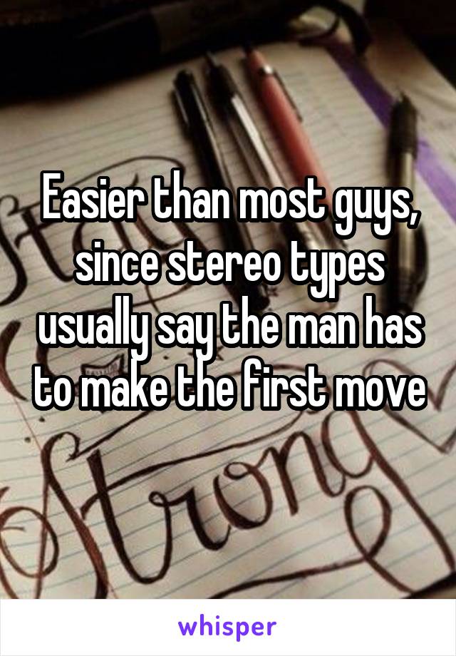 Easier than most guys, since stereo types usually say the man has to make the first move 