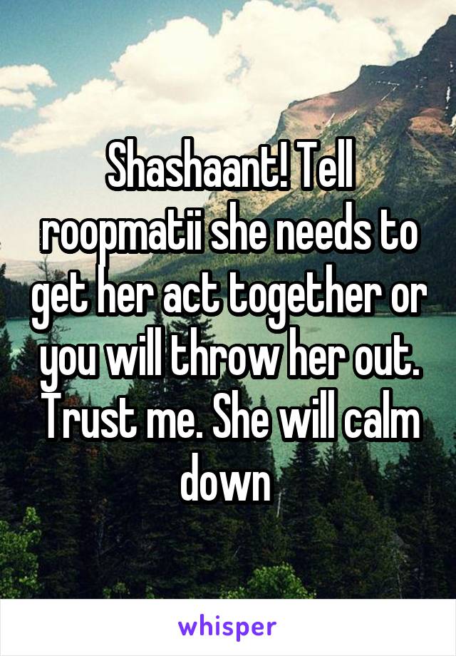 Shashaant! Tell roopmatii she needs to get her act together or you will throw her out. Trust me. She will calm down 