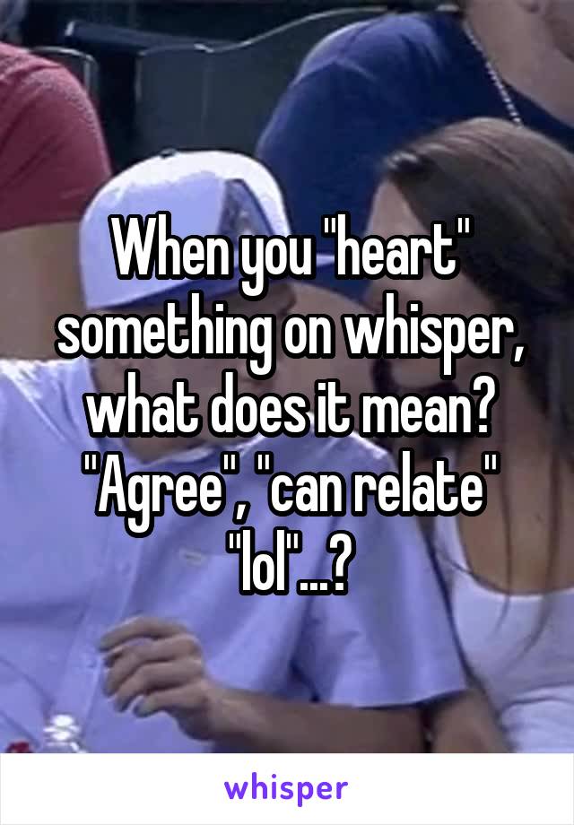 When you "heart" something on whisper, what does it mean? "Agree", "can relate" "lol"...?