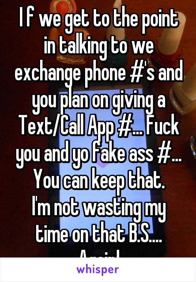 I f we get to the point in talking to we exchange phone #'s and you plan on giving a Text/Call App #... Fuck you and yo fake ass #... You can keep that.
I'm not wasting my time on that B.S.... Again!