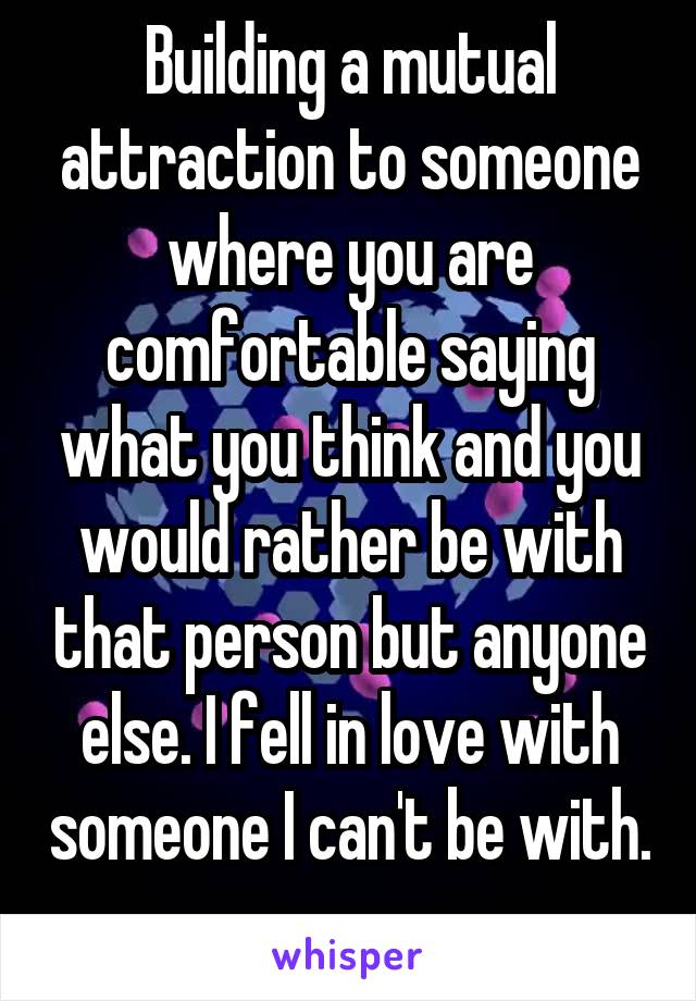 Building a mutual attraction to someone where you are comfortable saying what you think and you would rather be with that person but anyone else. I fell in love with someone I can't be with.  