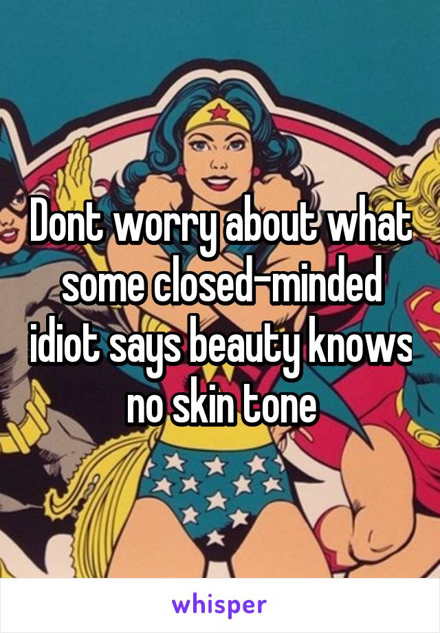 Dont worry about what some closed-minded idiot says beauty knows no skin tone