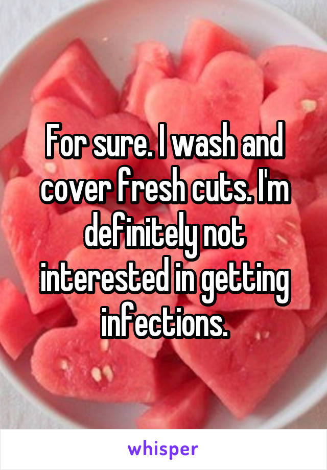 For sure. I wash and cover fresh cuts. I'm definitely not interested in getting infections.