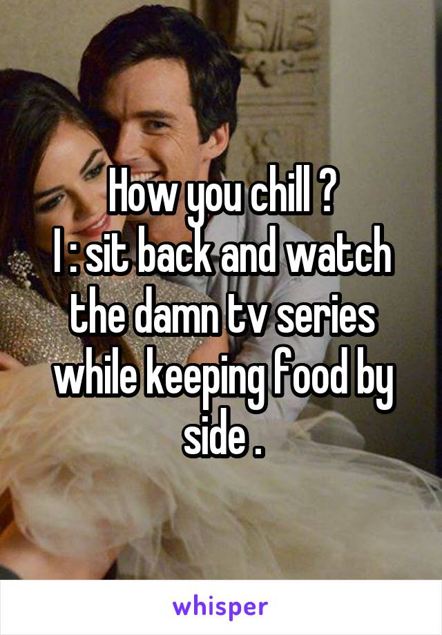 How you chill ?
I : sit back and watch the damn tv series while keeping food by side .