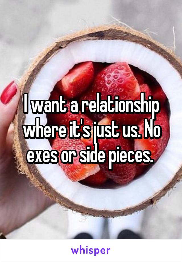I want a relationship where it's just us. No exes or side pieces. 