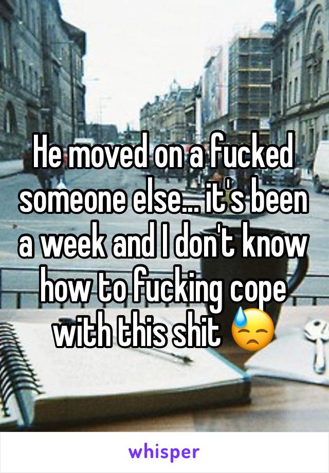 He moved on a fucked someone else... it's been a week and I don't know how to fucking cope with this shit 😓