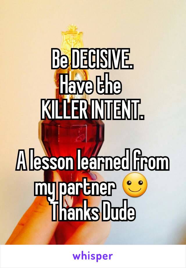 Be DECISIVE.
Have the 
KILLER INTENT.

A lesson learned from my partner ☺
Thanks Dude